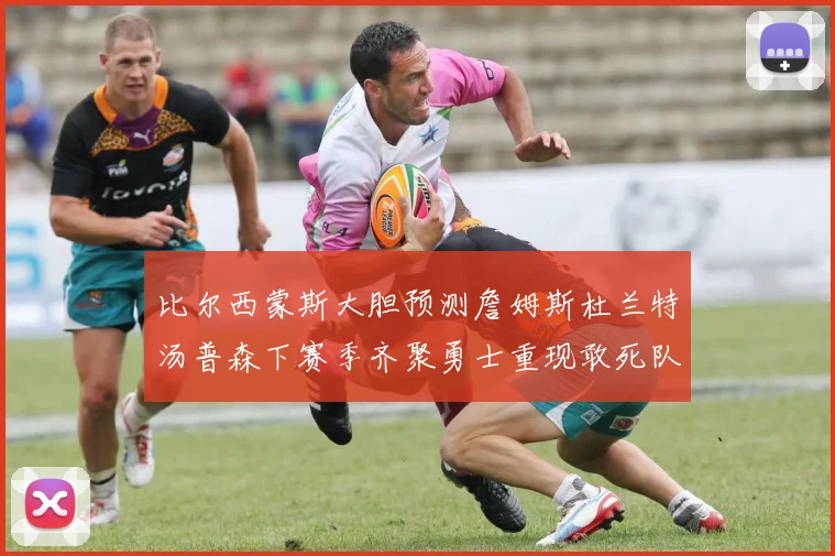 比尔西蒙斯大胆预测詹姆斯杜兰特汤普森下赛季齐聚勇士重现敢死队辉煌