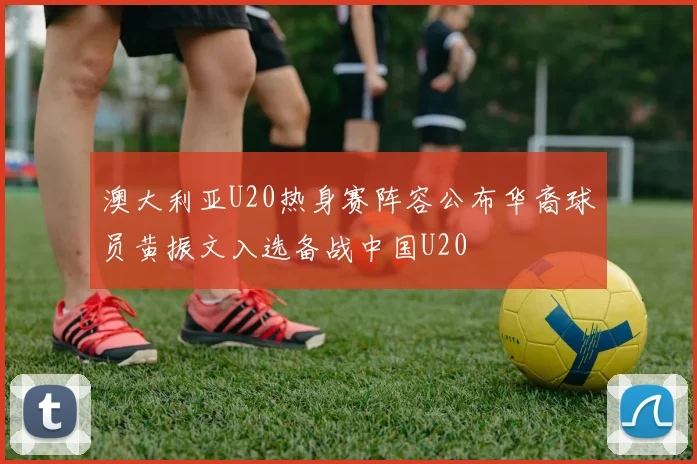 澳大利亚U20热身赛阵容公布华裔球员黄振文入选备战中国U20