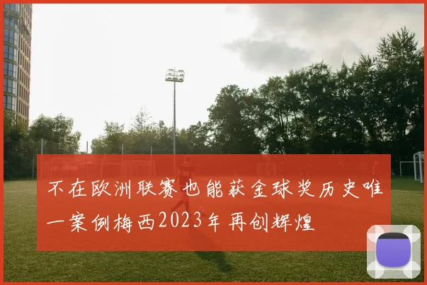 不在欧洲联赛也能获金球奖历史唯一案例梅西2023年再创辉煌