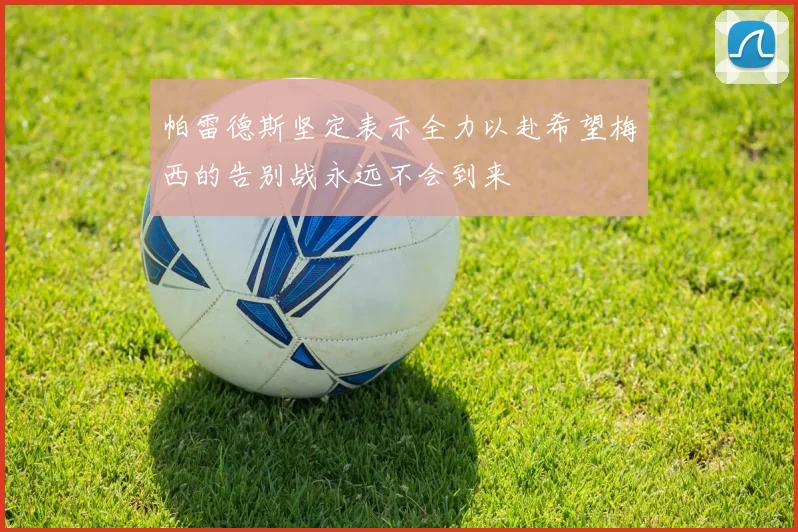 帕雷德斯坚定表示全力以赴希望梅西的告别战永远不会到来