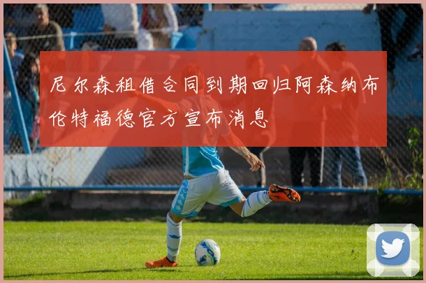 尼尔森租借合同到期回归阿森纳布伦特福德官方宣布消息