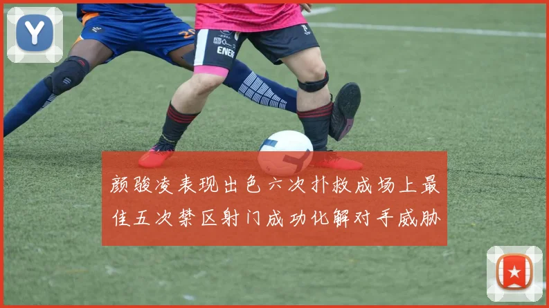 颜骏凌表现出色六次扑救成场上最佳五次禁区射门成功化解对手威胁