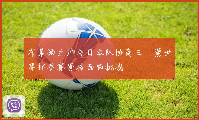 布莱顿主帅与日本队协商三笘薰世界杯参赛资格面临挑战