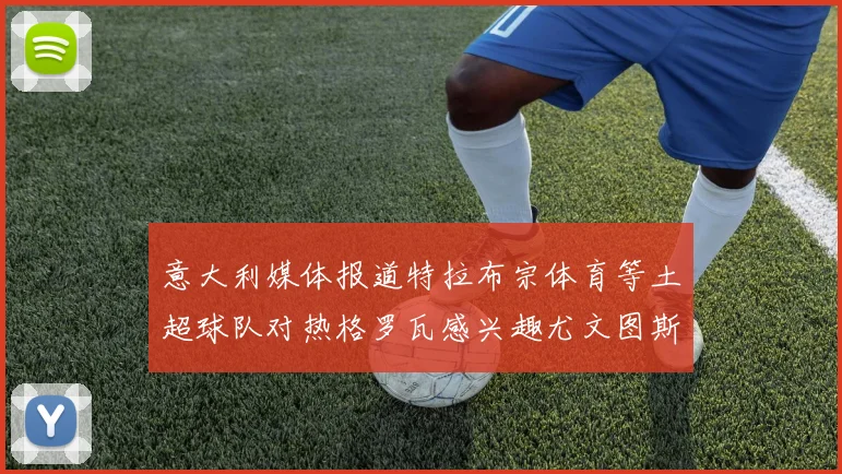 意大利媒体报道特拉布宗体育等土超球队对热格罗瓦感兴趣尤文图斯准备出售该球员