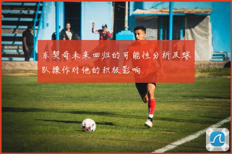 东契奇未来回归的可能性分析及球队操作对他的积极影响