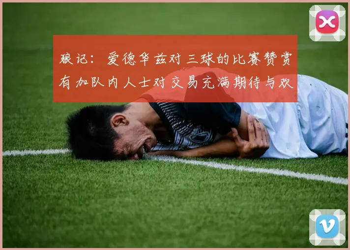 狼记：爱德华兹对三球的比赛赞赏有加队内人士对交易充满期待与欢欣