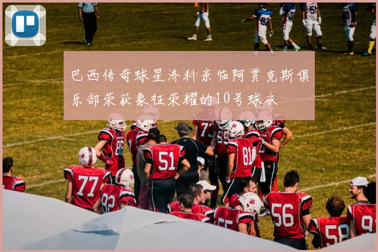 巴西传奇球星济科亲临阿贾克斯俱乐部荣获象征荣耀的10号球衣