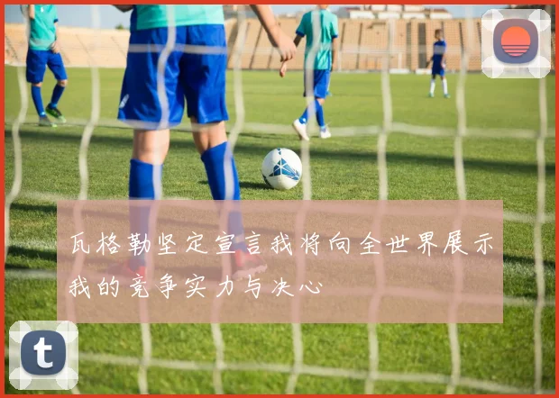 瓦格勒坚定宣言我将向全世界展示我的竞争实力与决心