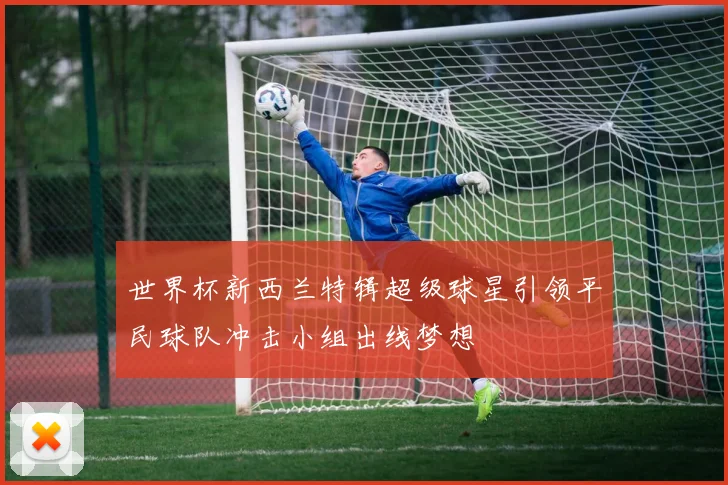 世界杯新西兰特辑超级球星引领平民球队冲击小组出线梦想