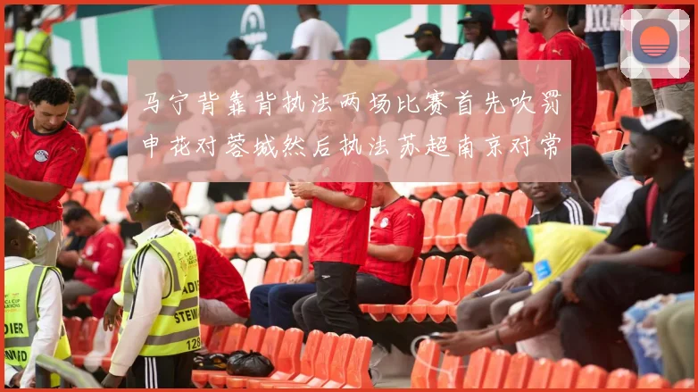 马宁背靠背执法两场比赛首先吹罚申花对蓉城然后执法苏超南京对常州