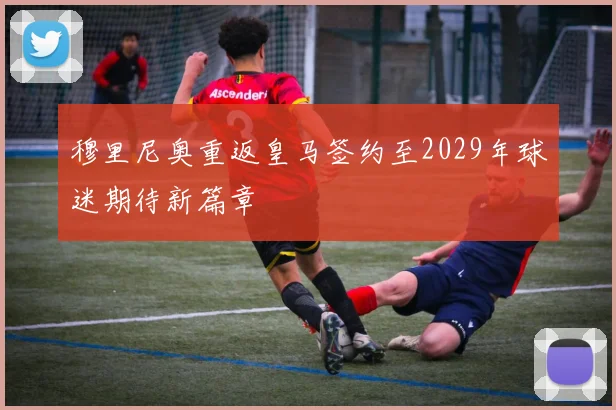 穆里尼奥重返皇马签约至2029年球迷期待新篇章