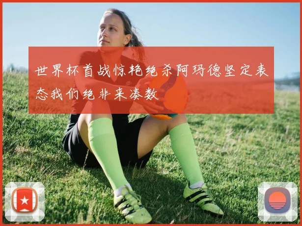 世界杯首战惊艳绝杀阿玛德坚定表态我们绝非来凑数