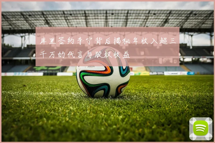 库里签约李宁背后揭秘年收入超三千万的代言与股权收益