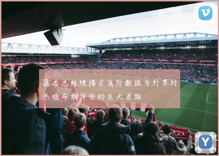 匿名总经理揭示高阶数据与外界对杰伦布朗评价的巨大差距