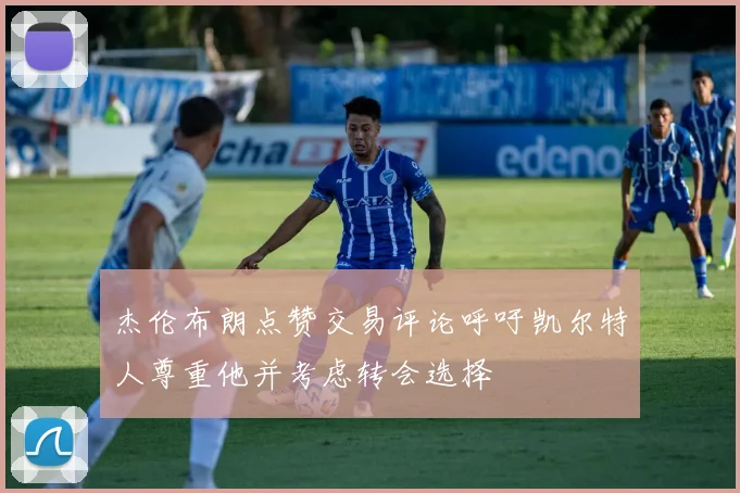 杰伦布朗点赞交易评论呼吁凯尔特人尊重他并考虑转会选择