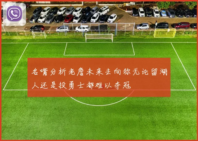 名嘴分析老詹未来去向称无论留湖人还是投勇士都难以夺冠