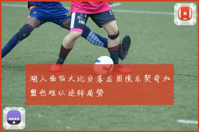 湖人面临大比分落后困境东契奇加盟也难以逆转局势