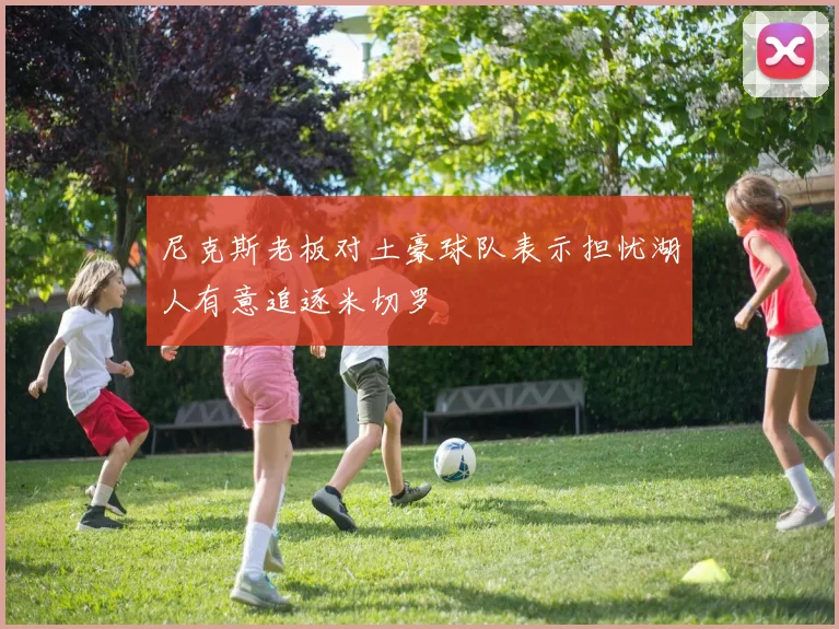 尼克斯老板对土豪球队表示担忧湖人有意追逐米切罗