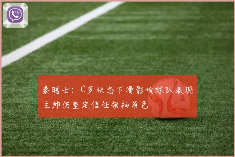 泰晤士：C罗状态下滑影响球队表现主帅仍坚定信任领袖角色