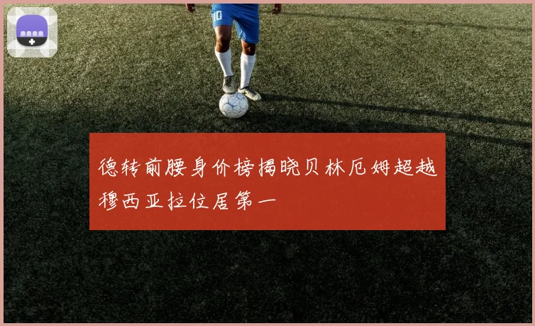 德转前腰身价榜揭晓贝林厄姆超越穆西亚拉位居第一