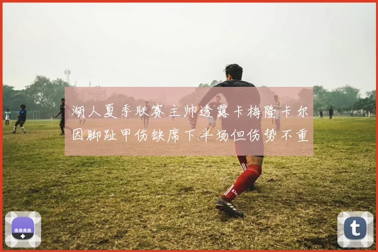 湖人夏季联赛主帅透露卡梅隆卡尔因脚趾甲伤缺席下半场但伤势不重