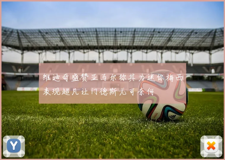 维迪奇盛赞亚马尔称其为迷你梅西表现超凡让门德斯无可奈何