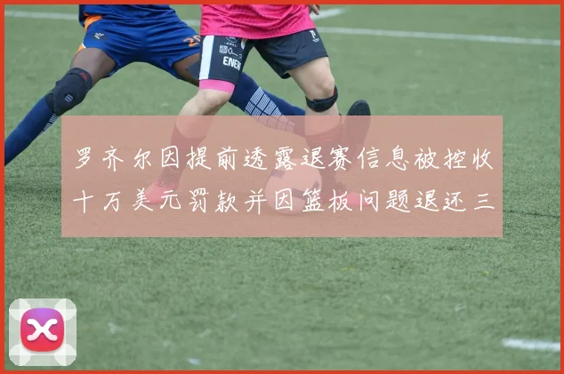 罗齐尔因提前透露退赛信息被控收十万美元罚款并因篮板问题退还三万