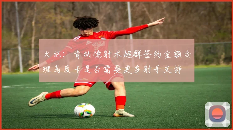 火记：肯纳德射术超群签约金额合理乌度卡是否需要更多射手支持