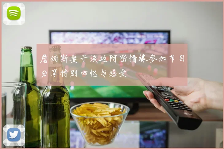 詹姆斯妻子谈迈阿密情缘参加节目分享特别回忆与感受