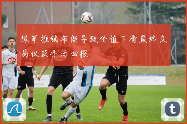 绿军推销布朗导致价值下滑最终交易仅获乔治回报